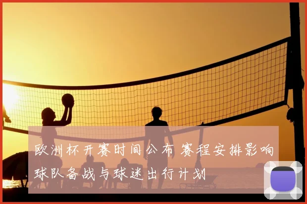 欧洲杯开赛时间公布 赛程安排影响球队备战与球迷出行计划