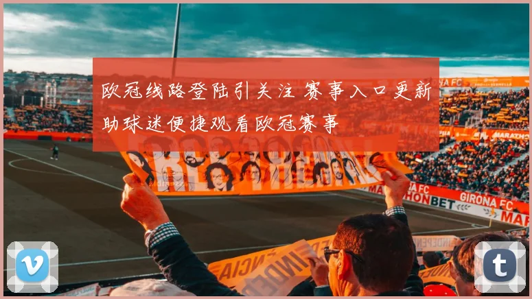 欧冠线路登陆引关注 赛事入口更新助球迷便捷观看欧冠赛事