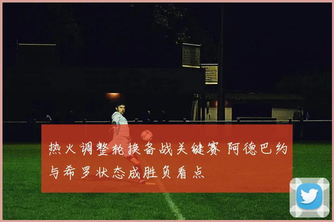 热火调整轮换备战关键赛 阿德巴约与希罗状态成胜负看点