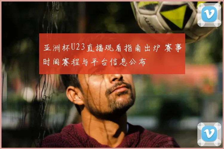 亚洲杯U23直播观看指南出炉 赛事时间赛程与平台信息公布