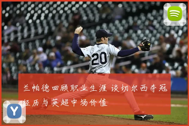兰帕德回顾职业生涯 谈切尔西夺冠经历与英超中场价值