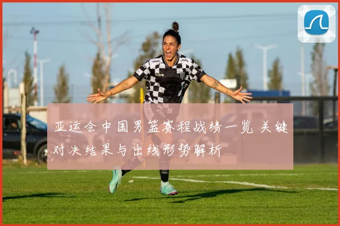 亚运会中国男篮赛程战绩一览 关键对决结果与出线形势解析