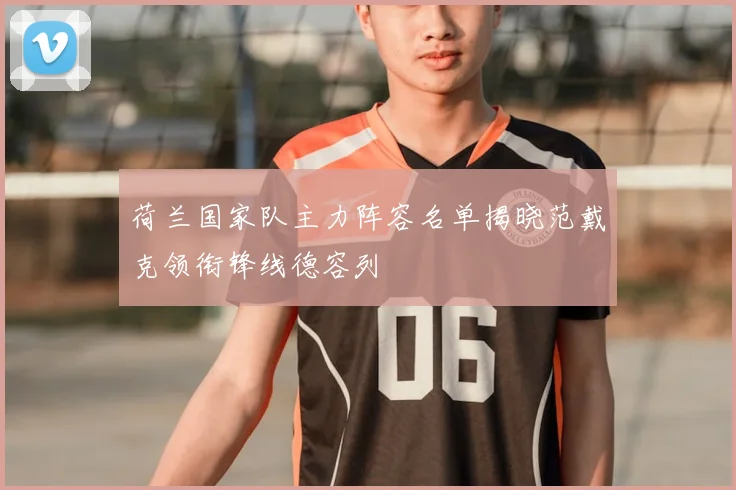 荷兰国家队主力阵容名单揭晓范戴克领衔锋线德容列