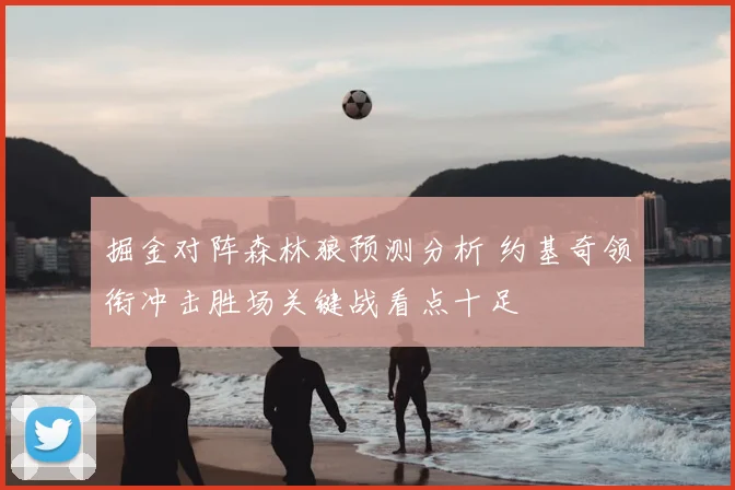 掘金对阵森林狼预测分析 约基奇领衔冲击胜场关键战看点十足