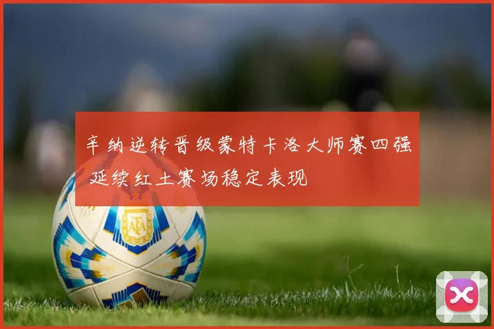 辛纳逆转晋级蒙特卡洛大师赛四强 延续红土赛场稳定表现