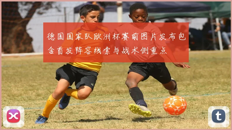 德国国家队欧洲杯赛前图片发布包含首发阵容线索与战术侧重点