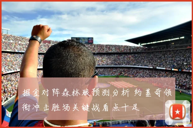 掘金对阵森林狼预测分析 约基奇领衔冲击胜场关键战看点十足