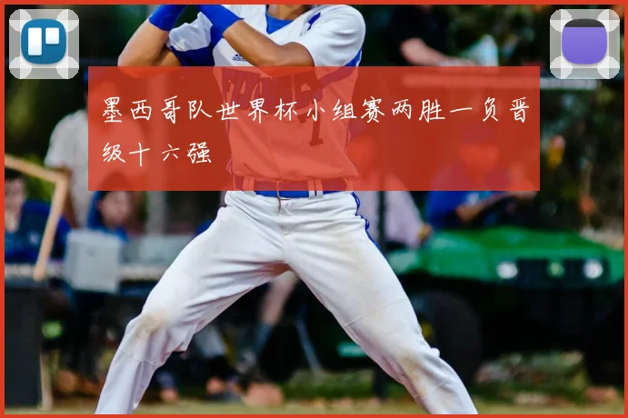 墨西哥队世界杯小组赛两胜一负晋级十六强