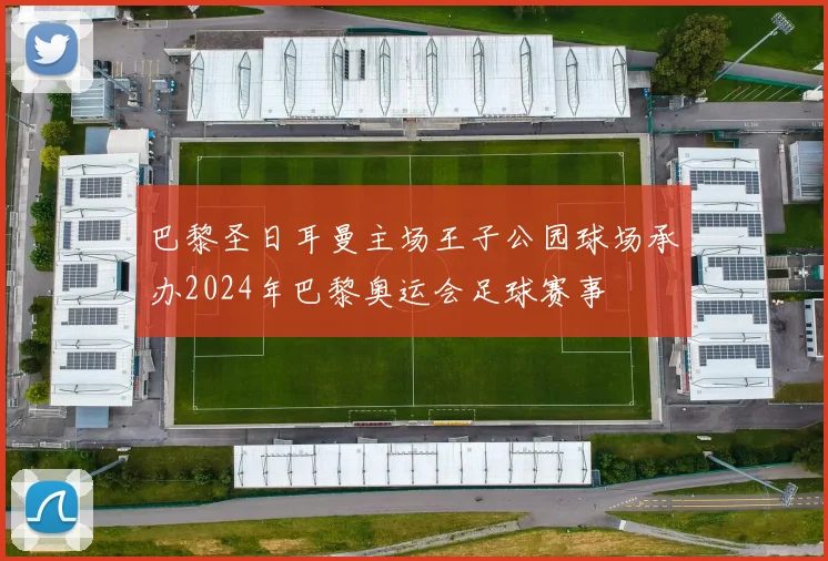 巴黎圣日耳曼主场王子公园球场承办2024年巴黎奥运会足球赛事