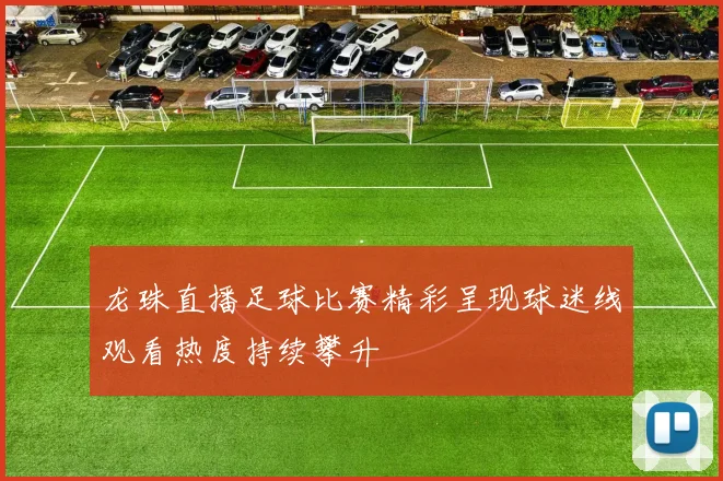 龙珠直播足球比赛精彩呈现球迷线观看热度持续攀升