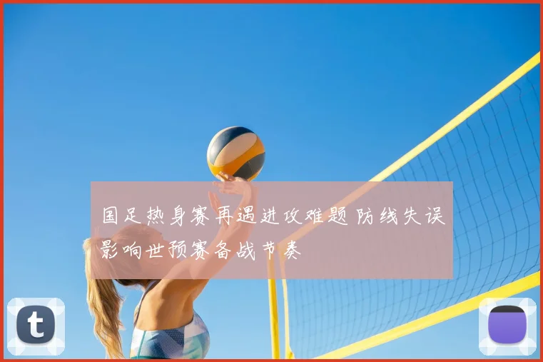 国足热身赛再遇进攻难题 防线失误影响世预赛备战节奏