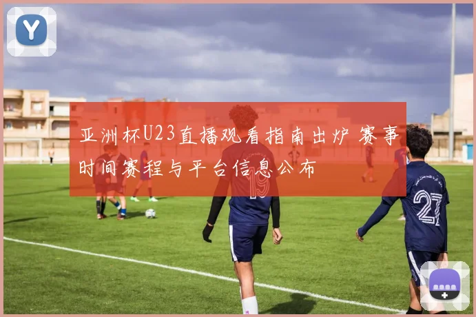 亚洲杯U23直播观看指南出炉 赛事时间赛程与平台信息公布