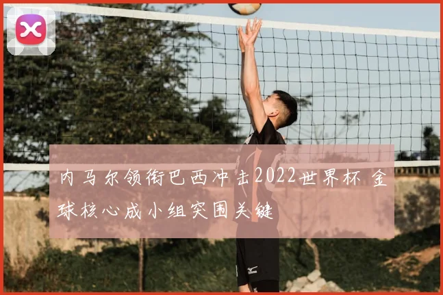 内马尔领衔巴西冲击2022世界杯 金球核心成小组突围关键