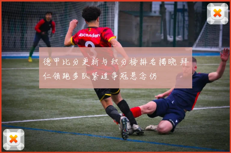 德甲比分更新与积分榜排名揭晓 拜仁领跑多队紧追争冠悬念仍