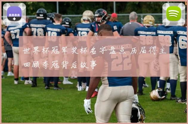 世界杯冠军奖杯名字盘点 历届得主回顾夺冠背后故事