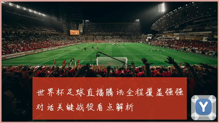 世界杯足球直播腾讯全程覆盖强强对话关键战役看点解析