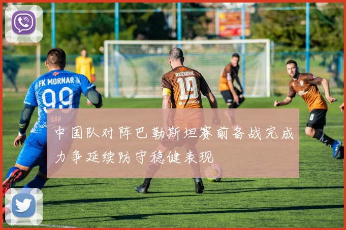 中国队对阵巴勒斯坦赛前备战完成力争延续防守稳健表现