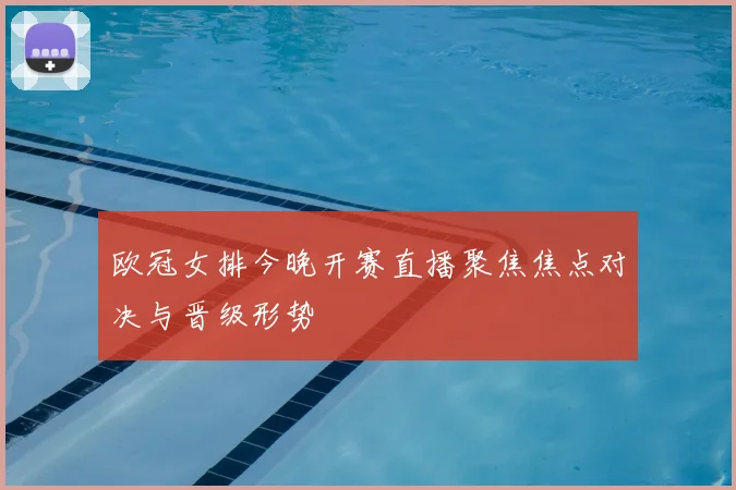 欧冠女排今晚开赛直播聚焦焦点对决与晋级形势