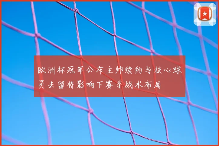 欧洲杯冠军公布主帅续约与核心球员去留将影响下赛季战术布局