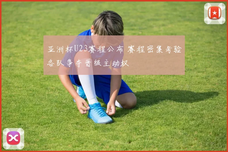亚洲杯U23赛程公布 赛程密集考验各队争夺晋级主动权