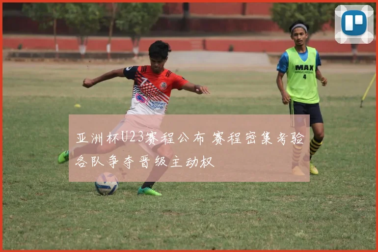 亚洲杯U23赛程公布 赛程密集考验各队争夺晋级主动权
