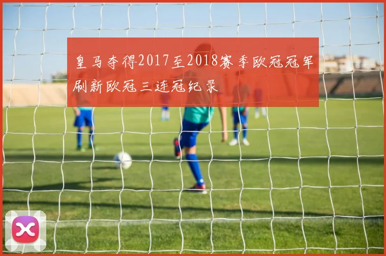 皇马夺得2017至2018赛季欧冠冠军刷新欧冠三连冠纪录