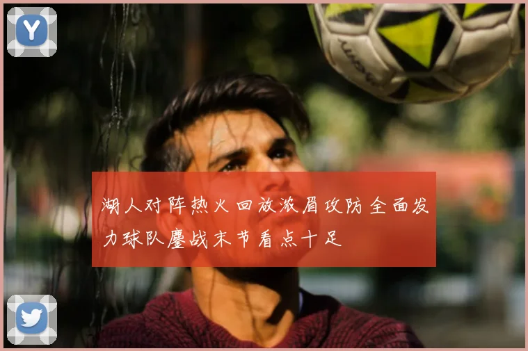 湖人对阵热火回放浓眉攻防全面发力球队鏖战末节看点十足