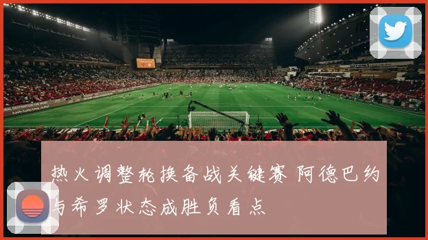 热火调整轮换备战关键赛 阿德巴约与希罗状态成胜负看点