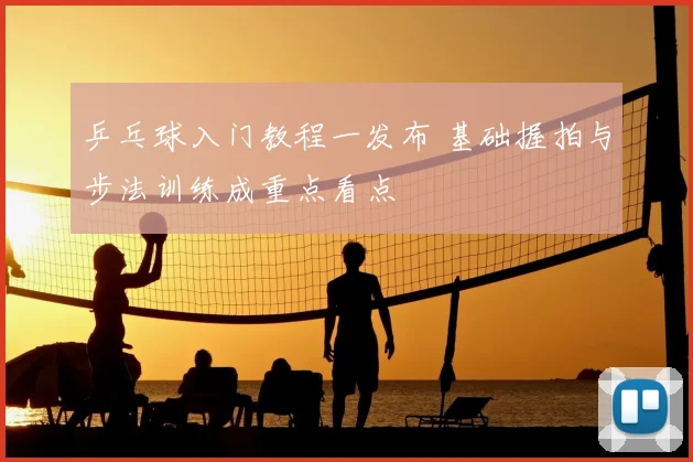 乒乓球入门教程一发布 基础握拍与步法训练成重点看点
