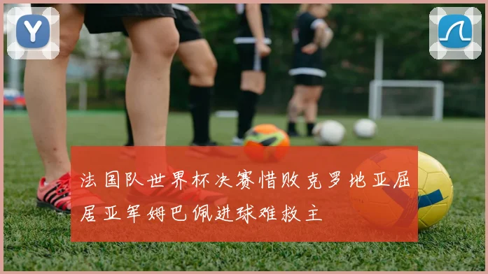 法国队世界杯决赛惜败克罗地亚屈居亚军姆巴佩进球难救主