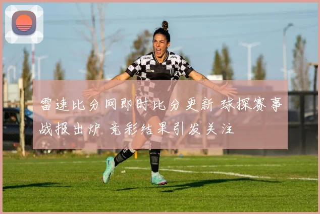 雷速比分网即时比分更新 球探赛事战报出炉 竞彩结果引发关注