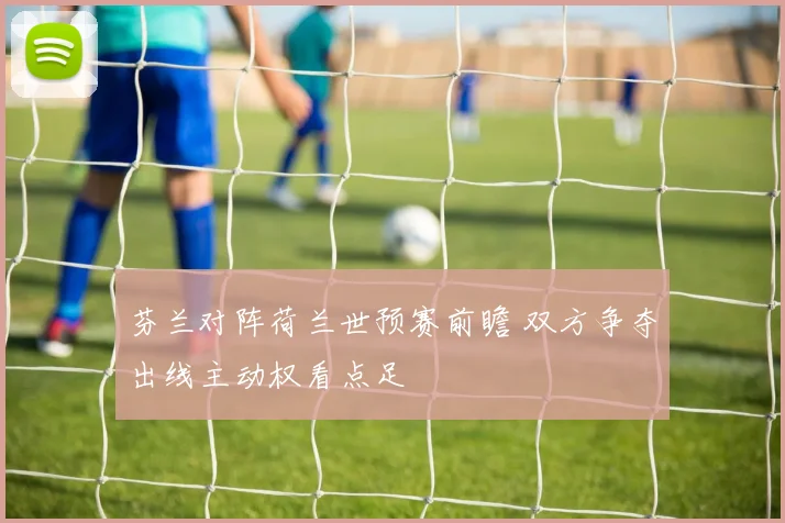 芬兰对阵荷兰世预赛前瞻 双方争夺出线主动权看点足