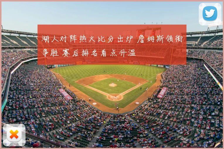 湖人对阵热火比分出炉 詹姆斯领衔争胜 赛后排名看点升温