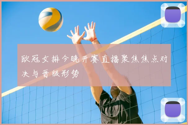 欧冠女排今晚开赛直播聚焦焦点对决与晋级形势