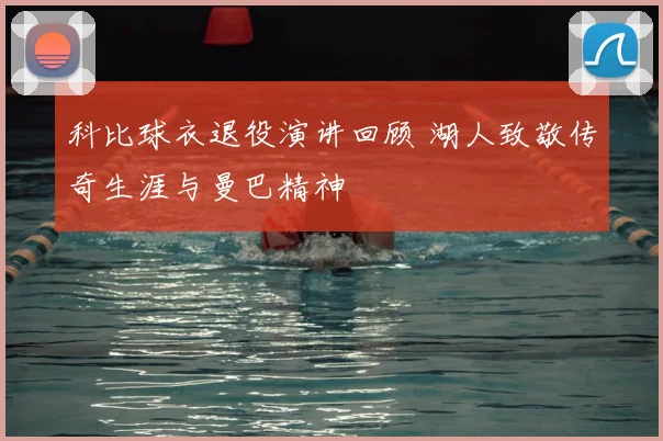 科比球衣退役演讲回顾 湖人致敬传奇生涯与曼巴精神