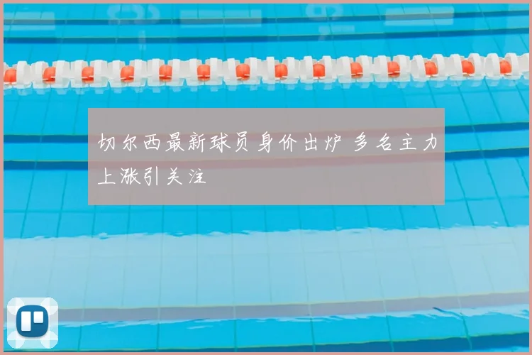 切尔西最新球员身价出炉 多名主力上涨引关注