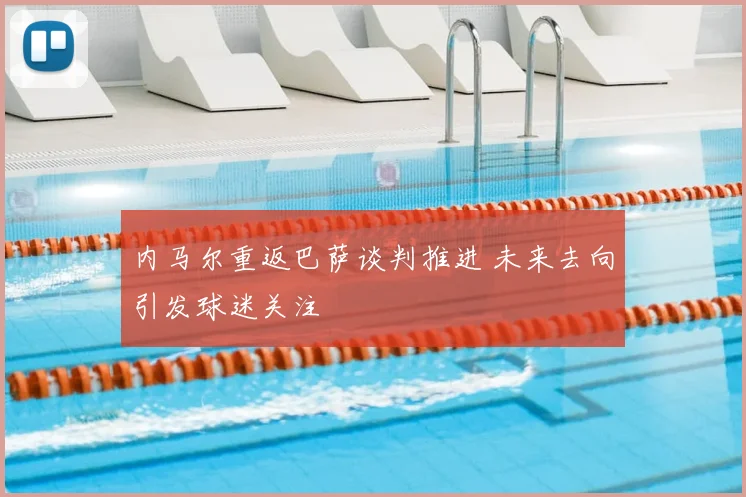 内马尔重返巴萨谈判推进 未来去向引发球迷关注