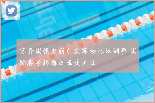 苏丹国旗更新引发赛场标识调整 国际赛事转播画面受关注