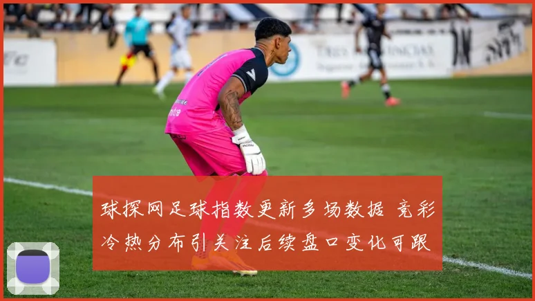 球探网足球指数更新多场数据 竞彩冷热分布引关注后续盘口变化可跟进
