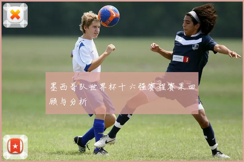墨西哥队世界杯十六强赛程赛果回顾与分析