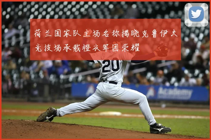 荷兰国家队主场名称揭晓克鲁伊夫竞技场承载橙衣军团荣耀