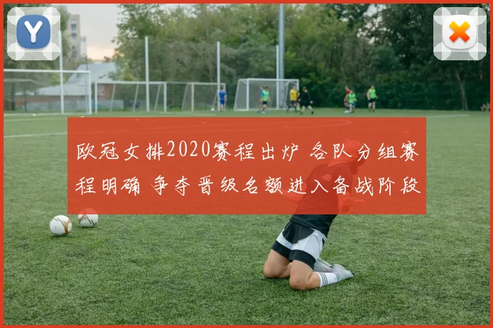 欧冠女排2020赛程出炉 各队分组赛程明确 争夺晋级名额进入备战阶段