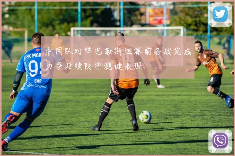 中国队对阵巴勒斯坦赛前备战完成力争延续防守稳健表现