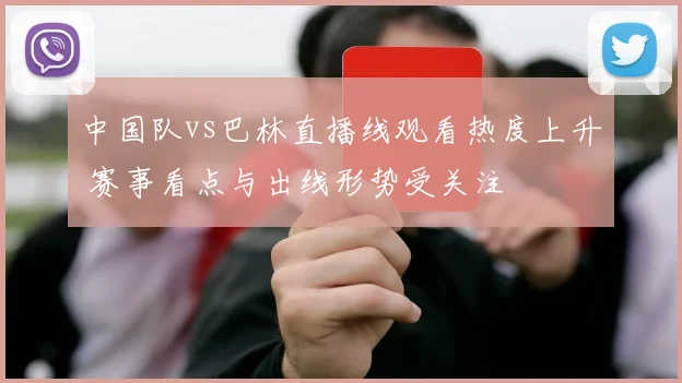 中国队vs巴林直播线观看热度上升 赛事看点与出线形势受关注