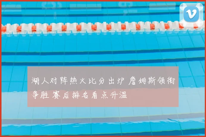 湖人对阵热火比分出炉 詹姆斯领衔争胜 赛后排名看点升温