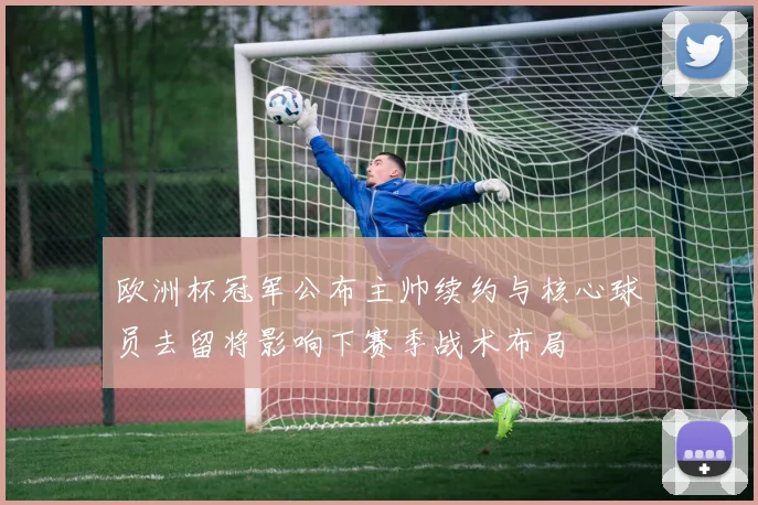 欧洲杯冠军公布主帅续约与核心球员去留将影响下赛季战术布局