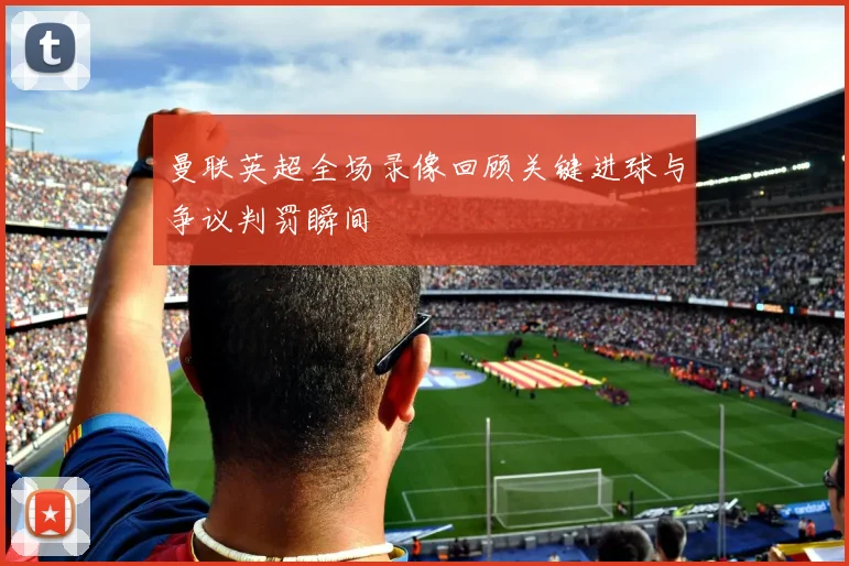 曼联英超全场录像回顾关键进球与争议判罚瞬间