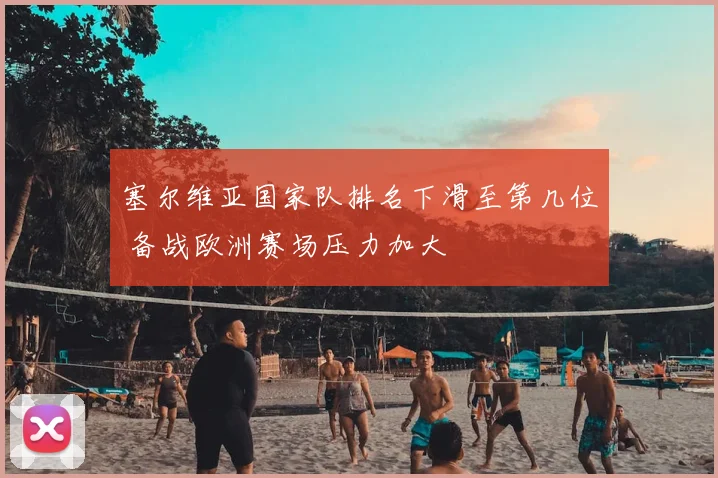 塞尔维亚国家队排名下滑至第几位 备战欧洲赛场压力加大