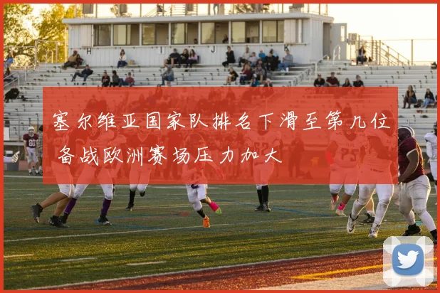 塞尔维亚国家队排名下滑至第几位 备战欧洲赛场压力加大