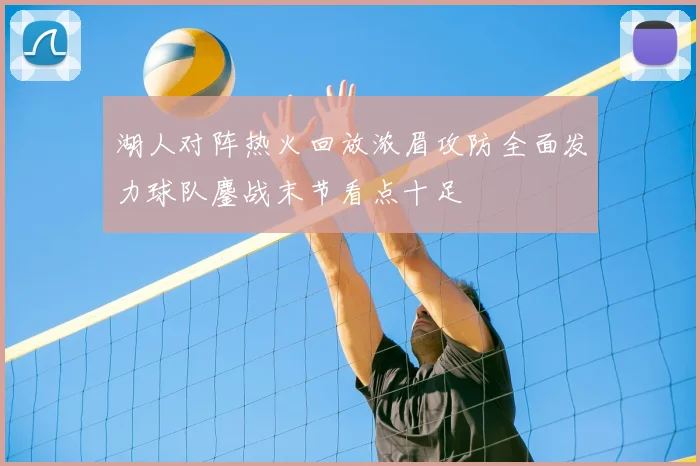 湖人对阵热火回放浓眉攻防全面发力球队鏖战末节看点十足